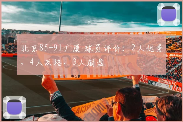 北京85-91广厦 球员评价：2人优秀，4人及格，3人崩盘